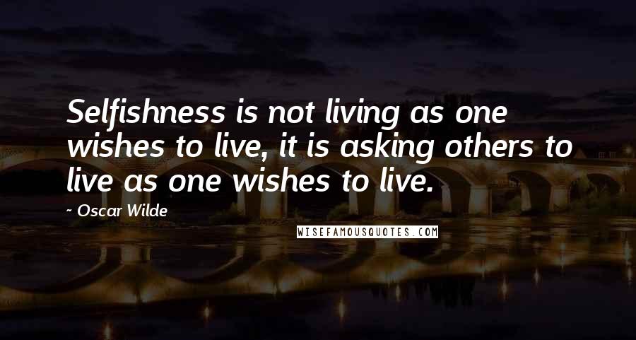 Oscar Wilde Quotes: Selfishness is not living as one wishes to live, it is asking others to live as one wishes to live.