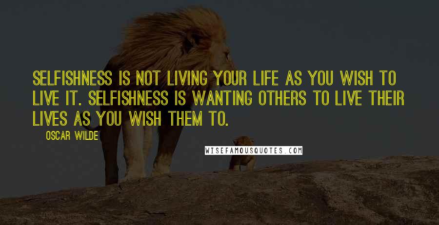 Oscar Wilde Quotes: Selfishness is not living your life as you wish to live it. Selfishness is wanting others to live their lives as you wish them to.