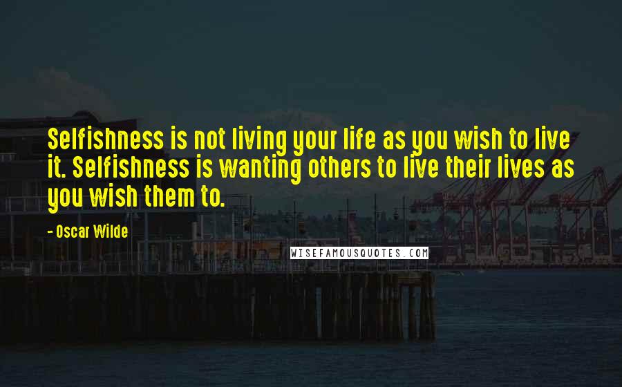 Oscar Wilde Quotes: Selfishness is not living your life as you wish to live it. Selfishness is wanting others to live their lives as you wish them to.