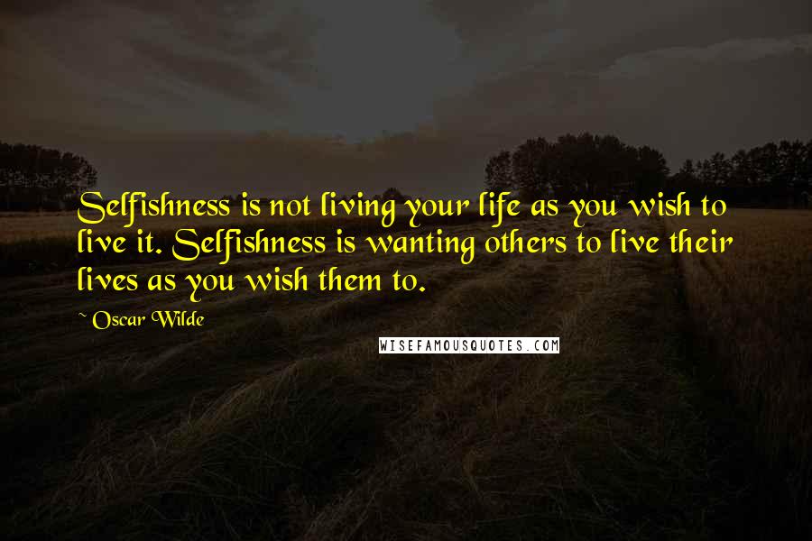 Oscar Wilde Quotes: Selfishness is not living your life as you wish to live it. Selfishness is wanting others to live their lives as you wish them to.