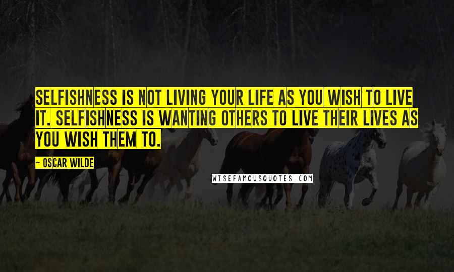 Oscar Wilde Quotes: Selfishness is not living your life as you wish to live it. Selfishness is wanting others to live their lives as you wish them to.