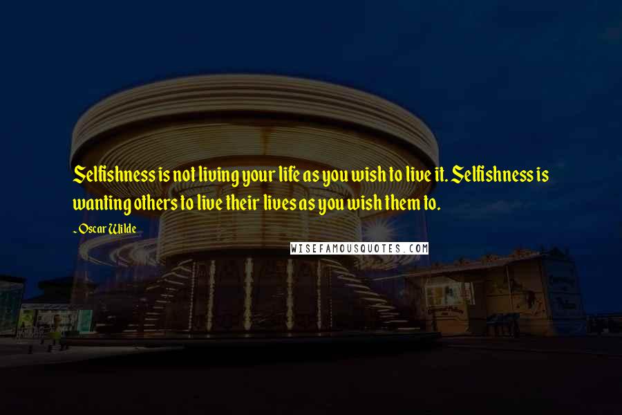 Oscar Wilde Quotes: Selfishness is not living your life as you wish to live it. Selfishness is wanting others to live their lives as you wish them to.