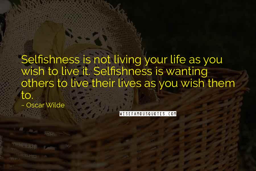 Oscar Wilde Quotes: Selfishness is not living your life as you wish to live it. Selfishness is wanting others to live their lives as you wish them to.