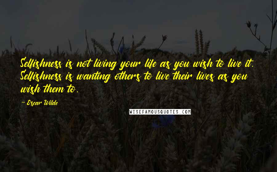 Oscar Wilde Quotes: Selfishness is not living your life as you wish to live it. Selfishness is wanting others to live their lives as you wish them to.