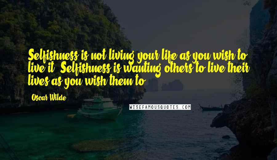 Oscar Wilde Quotes: Selfishness is not living your life as you wish to live it. Selfishness is wanting others to live their lives as you wish them to.