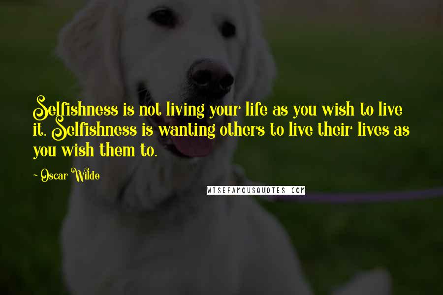 Oscar Wilde Quotes: Selfishness is not living your life as you wish to live it. Selfishness is wanting others to live their lives as you wish them to.