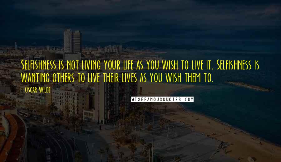 Oscar Wilde Quotes: Selfishness is not living your life as you wish to live it. Selfishness is wanting others to live their lives as you wish them to.