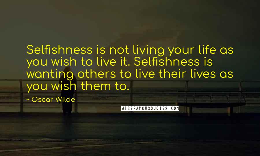 Oscar Wilde Quotes: Selfishness is not living your life as you wish to live it. Selfishness is wanting others to live their lives as you wish them to.