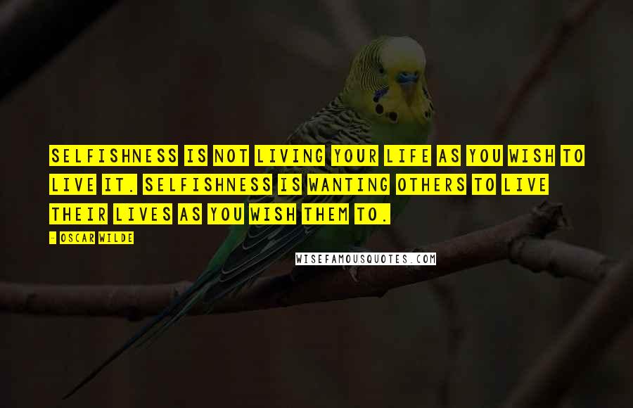 Oscar Wilde Quotes: Selfishness is not living your life as you wish to live it. Selfishness is wanting others to live their lives as you wish them to.