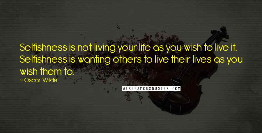 Oscar Wilde Quotes: Selfishness is not living your life as you wish to live it. Selfishness is wanting others to live their lives as you wish them to.