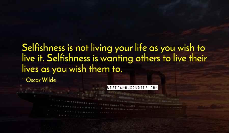 Oscar Wilde Quotes: Selfishness is not living your life as you wish to live it. Selfishness is wanting others to live their lives as you wish them to.