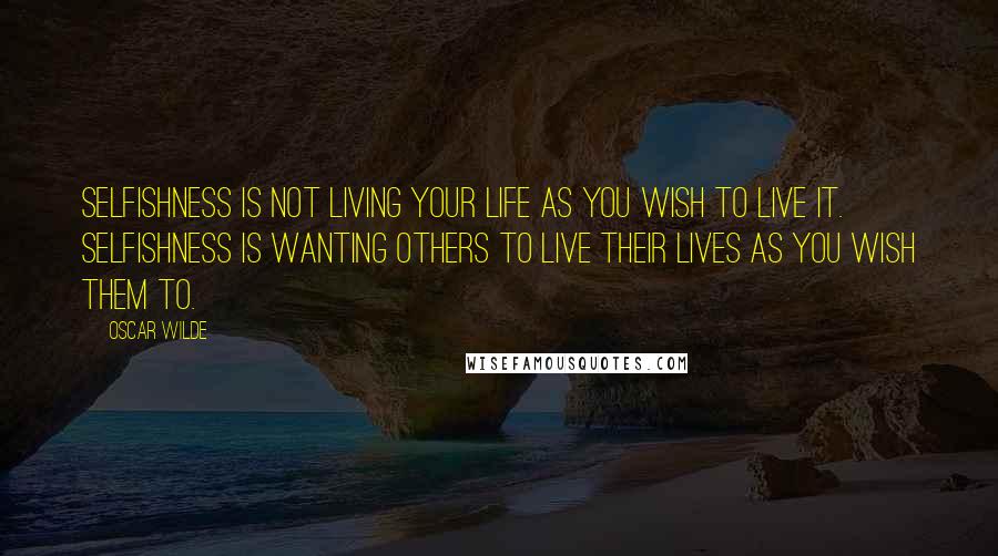 Oscar Wilde Quotes: Selfishness is not living your life as you wish to live it. Selfishness is wanting others to live their lives as you wish them to.