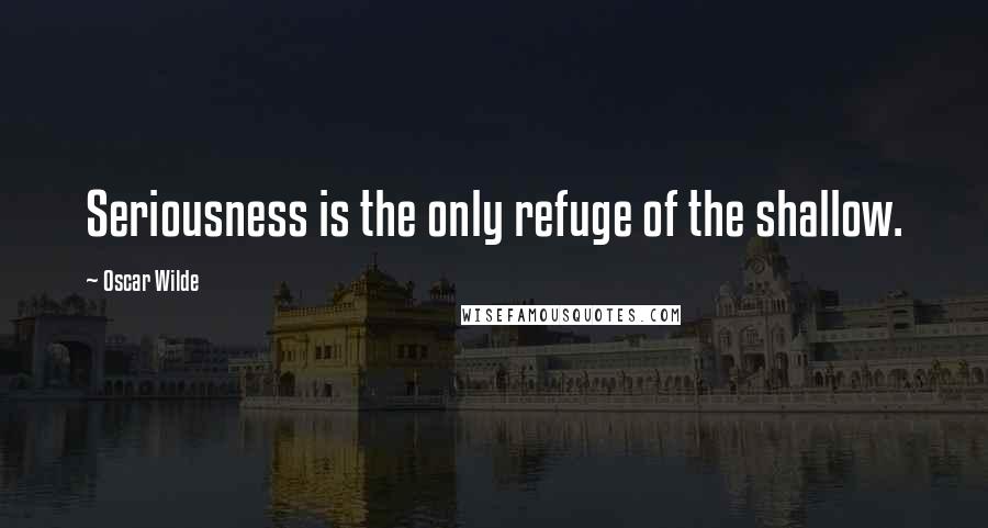 Oscar Wilde Quotes: Seriousness is the only refuge of the shallow.