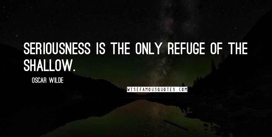 Oscar Wilde Quotes: Seriousness is the only refuge of the shallow.