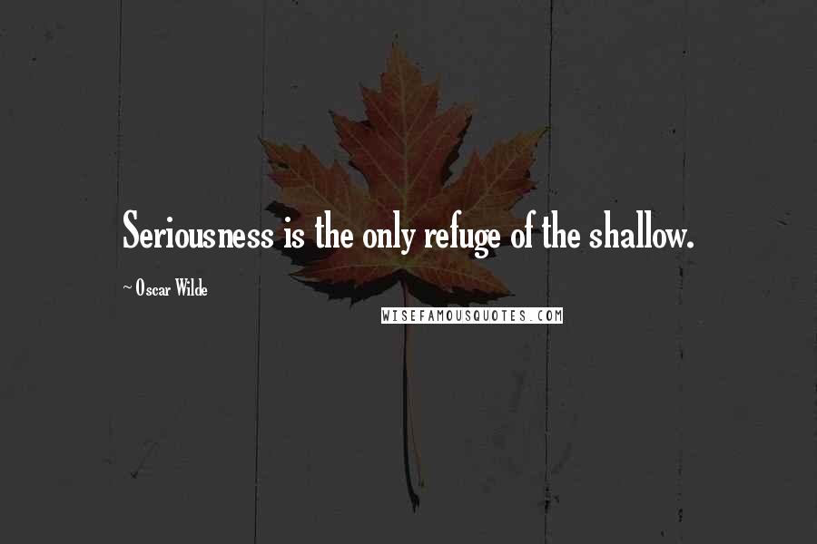 Oscar Wilde Quotes: Seriousness is the only refuge of the shallow.