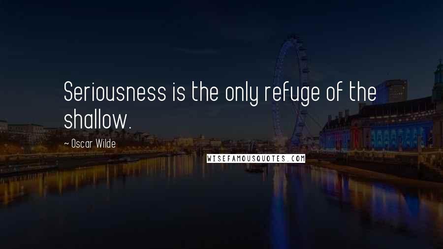 Oscar Wilde Quotes: Seriousness is the only refuge of the shallow.