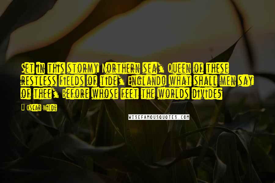 Oscar Wilde Quotes: Set in this stormy Northern sea, Queen of these restless fields of tide, England! what shall men say of thee, Before whose feet the worlds divide?