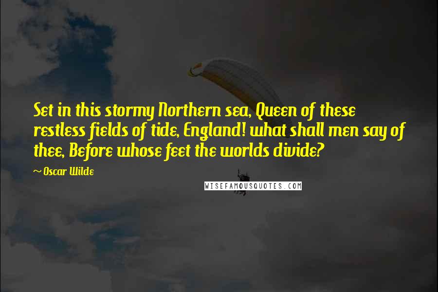 Oscar Wilde Quotes: Set in this stormy Northern sea, Queen of these restless fields of tide, England! what shall men say of thee, Before whose feet the worlds divide?