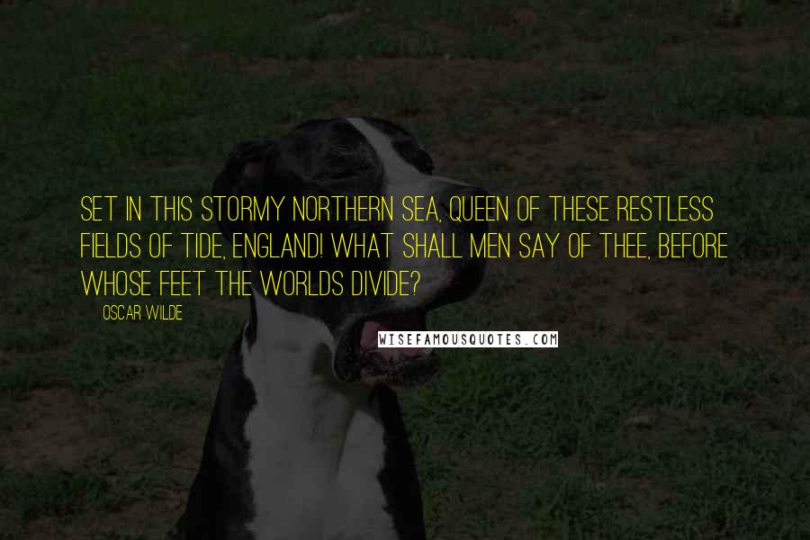 Oscar Wilde Quotes: Set in this stormy Northern sea, Queen of these restless fields of tide, England! what shall men say of thee, Before whose feet the worlds divide?