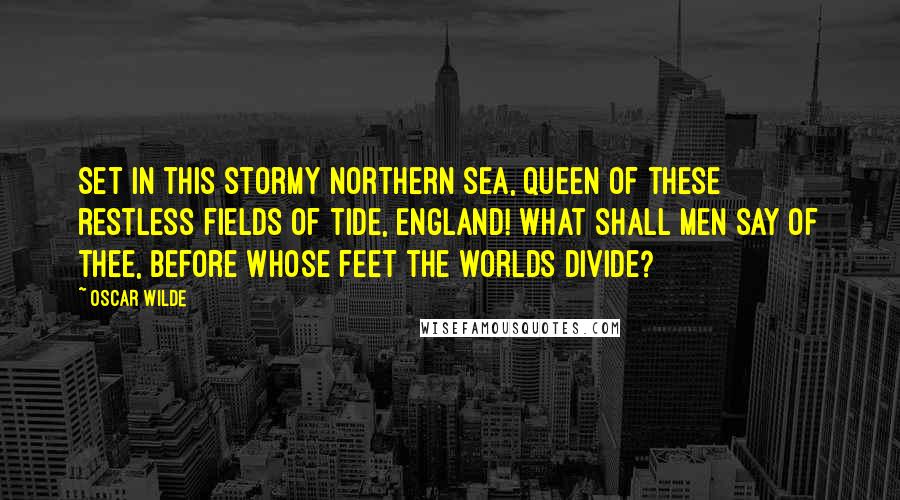 Oscar Wilde Quotes: Set in this stormy Northern sea, Queen of these restless fields of tide, England! what shall men say of thee, Before whose feet the worlds divide?