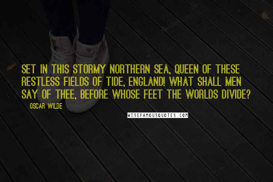 Oscar Wilde Quotes: Set in this stormy Northern sea, Queen of these restless fields of tide, England! what shall men say of thee, Before whose feet the worlds divide?