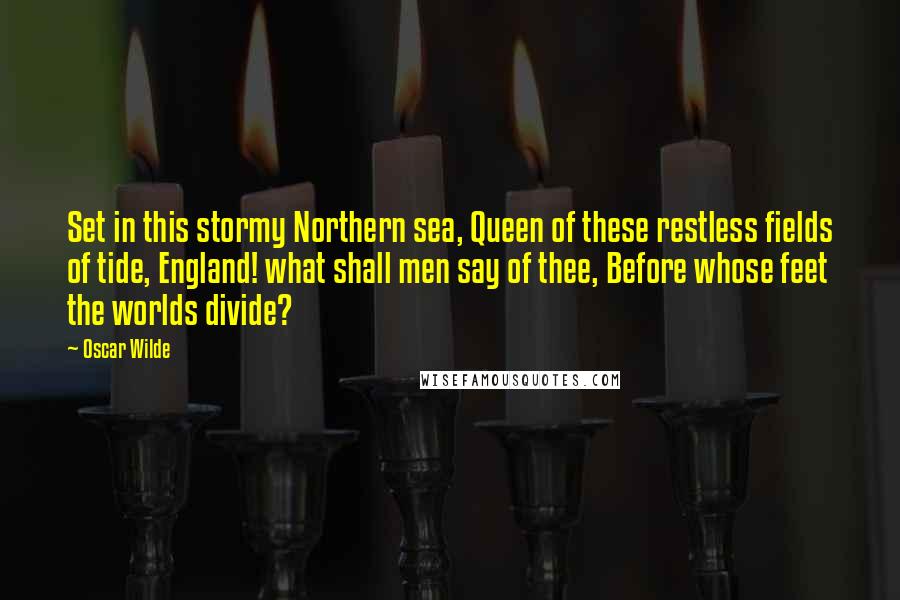 Oscar Wilde Quotes: Set in this stormy Northern sea, Queen of these restless fields of tide, England! what shall men say of thee, Before whose feet the worlds divide?