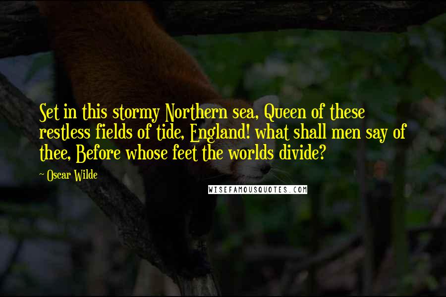 Oscar Wilde Quotes: Set in this stormy Northern sea, Queen of these restless fields of tide, England! what shall men say of thee, Before whose feet the worlds divide?