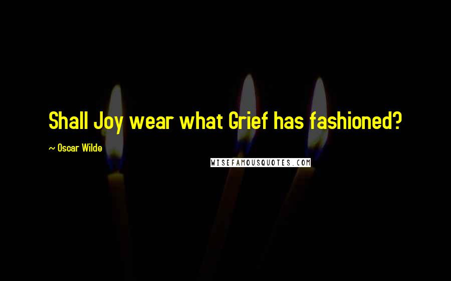 Oscar Wilde Quotes: Shall Joy wear what Grief has fashioned?