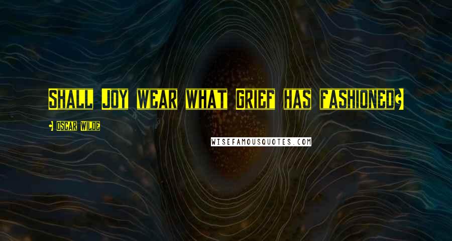 Oscar Wilde Quotes: Shall Joy wear what Grief has fashioned?