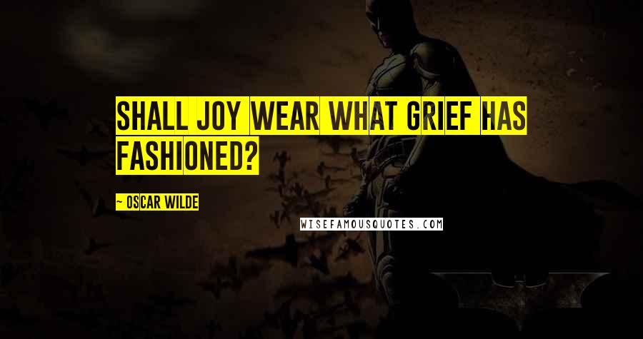Oscar Wilde Quotes: Shall Joy wear what Grief has fashioned?