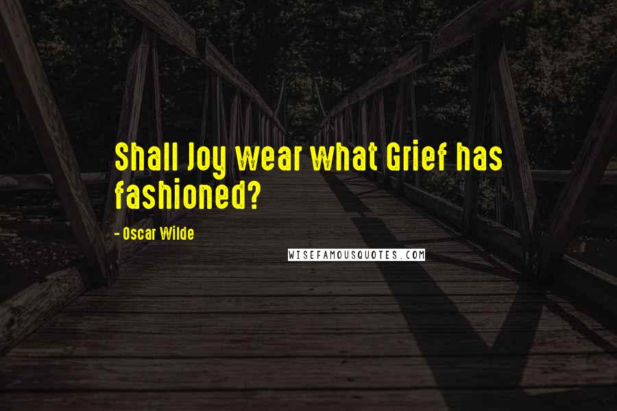 Oscar Wilde Quotes: Shall Joy wear what Grief has fashioned?