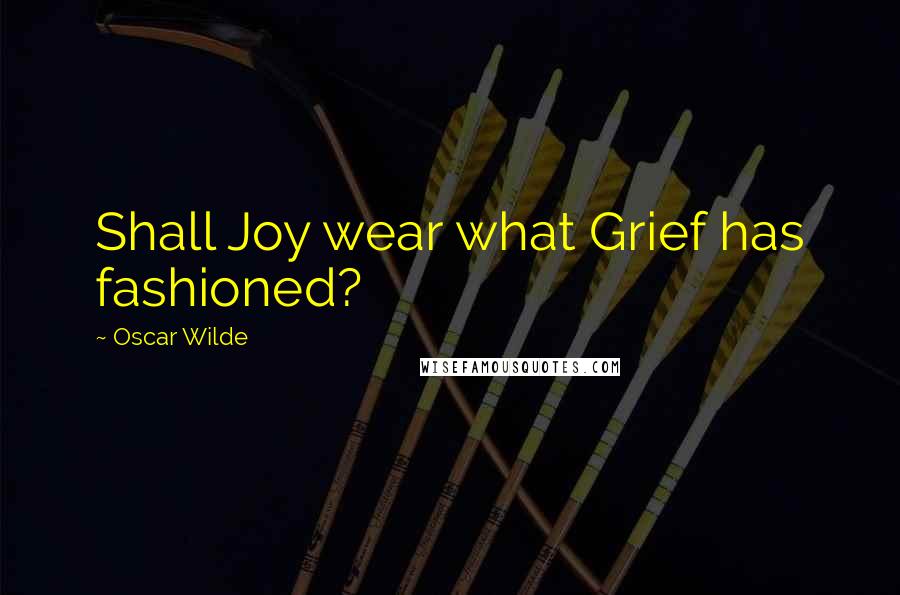 Oscar Wilde Quotes: Shall Joy wear what Grief has fashioned?