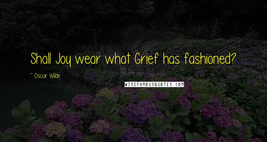 Oscar Wilde Quotes: Shall Joy wear what Grief has fashioned?