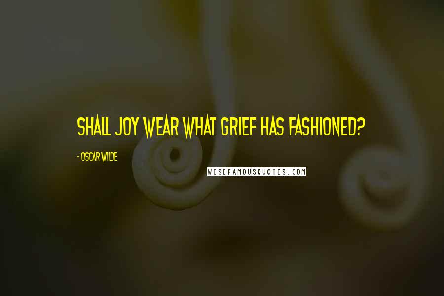 Oscar Wilde Quotes: Shall Joy wear what Grief has fashioned?
