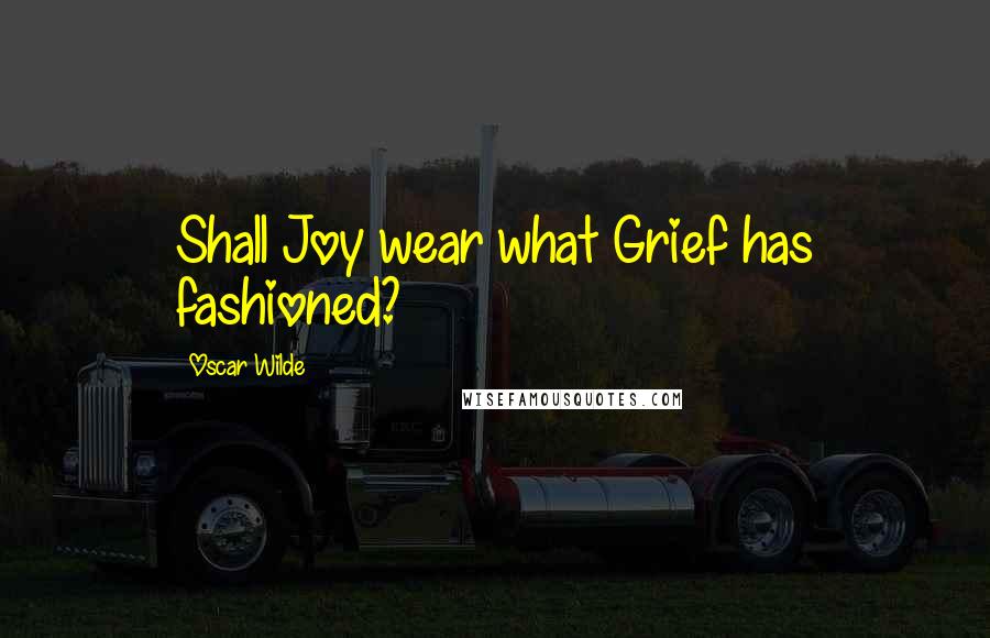 Oscar Wilde Quotes: Shall Joy wear what Grief has fashioned?