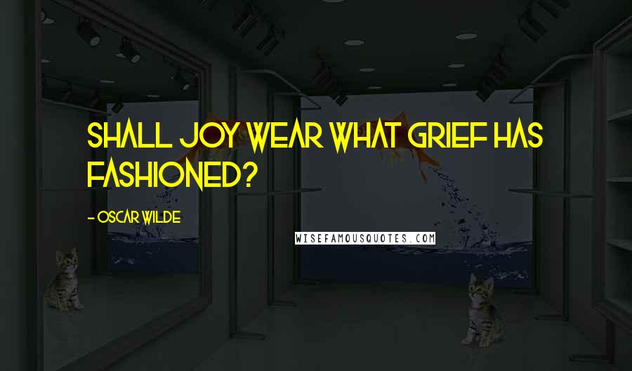 Oscar Wilde Quotes: Shall Joy wear what Grief has fashioned?