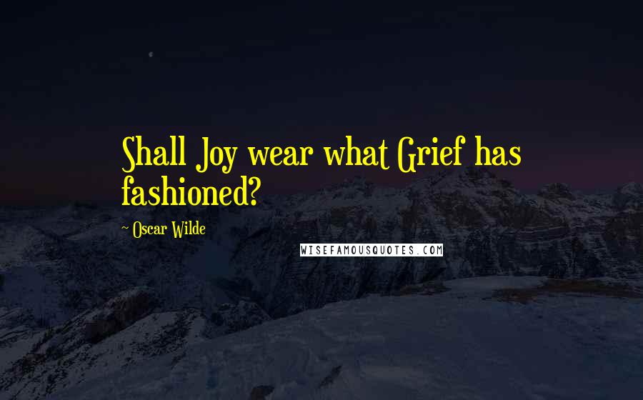 Oscar Wilde Quotes: Shall Joy wear what Grief has fashioned?