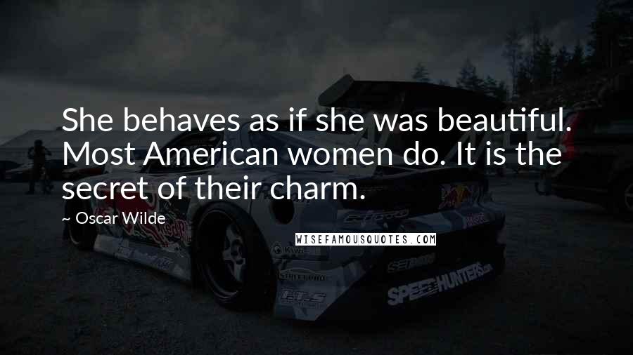 Oscar Wilde Quotes: She behaves as if she was beautiful. Most American women do. It is the secret of their charm.