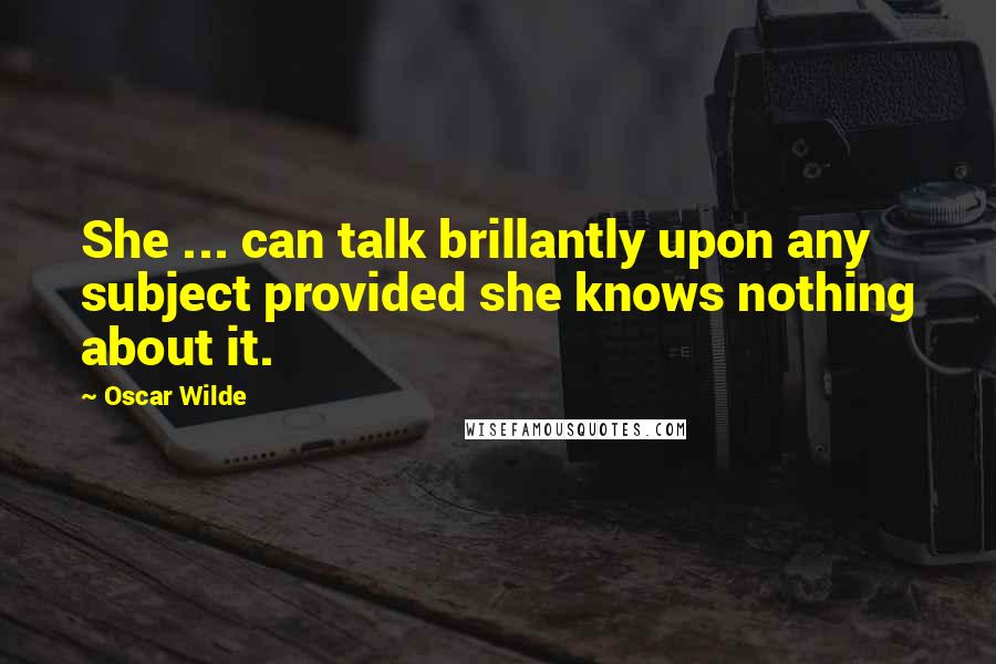 Oscar Wilde Quotes: She ... can talk brillantly upon any subject provided she knows nothing about it.