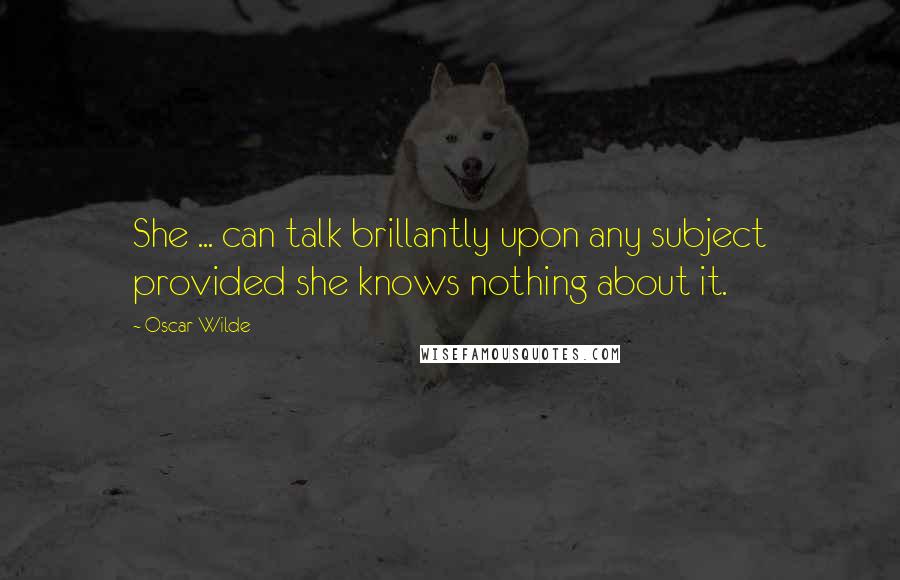 Oscar Wilde Quotes: She ... can talk brillantly upon any subject provided she knows nothing about it.