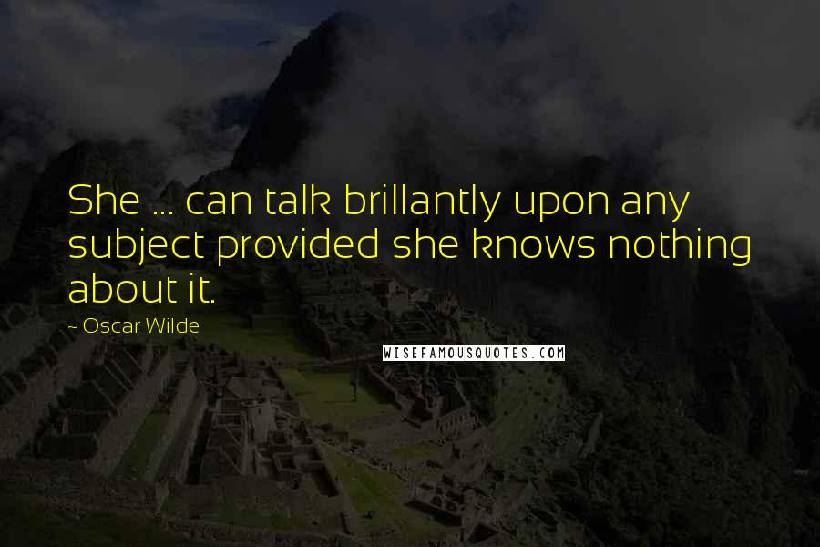 Oscar Wilde Quotes: She ... can talk brillantly upon any subject provided she knows nothing about it.