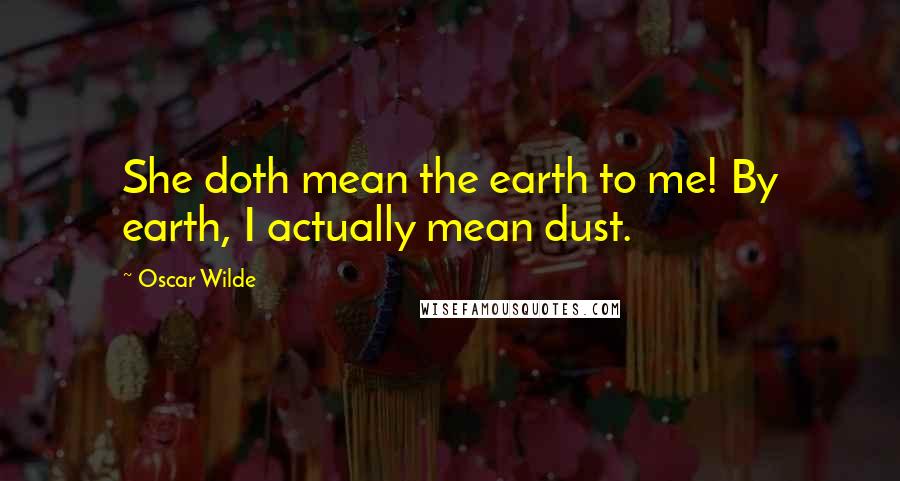 Oscar Wilde Quotes: She doth mean the earth to me! By earth, I actually mean dust.