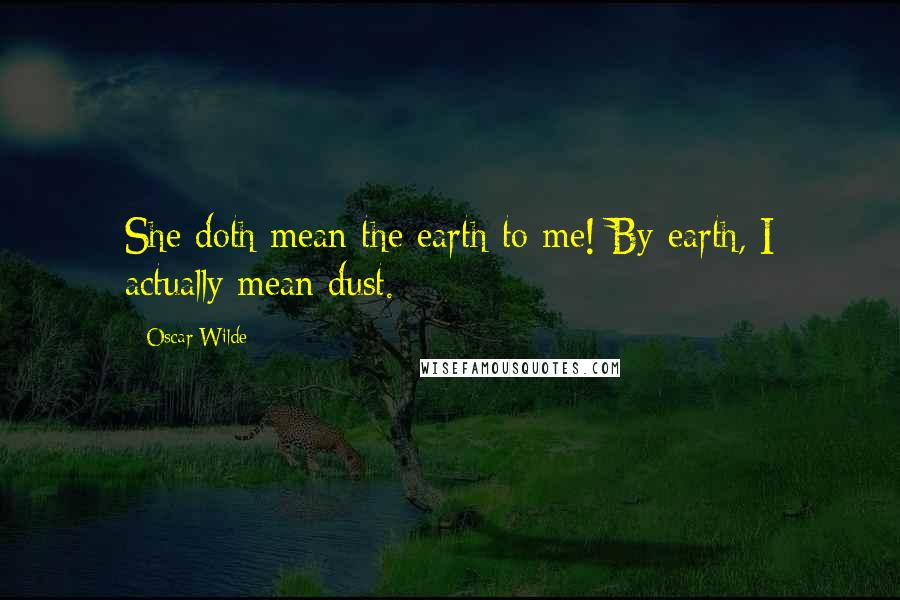 Oscar Wilde Quotes: She doth mean the earth to me! By earth, I actually mean dust.