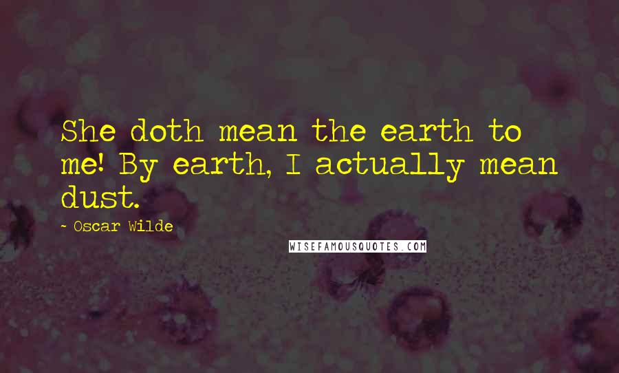 Oscar Wilde Quotes: She doth mean the earth to me! By earth, I actually mean dust.