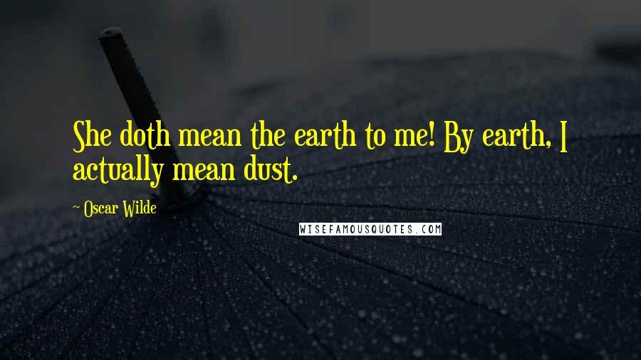 Oscar Wilde Quotes: She doth mean the earth to me! By earth, I actually mean dust.