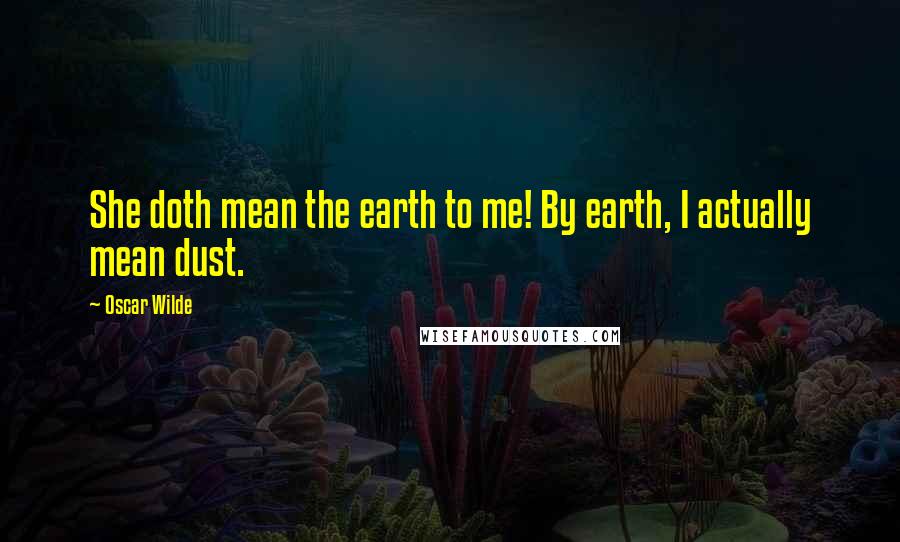 Oscar Wilde Quotes: She doth mean the earth to me! By earth, I actually mean dust.