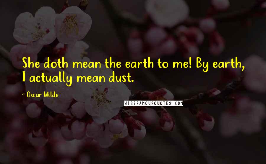 Oscar Wilde Quotes: She doth mean the earth to me! By earth, I actually mean dust.