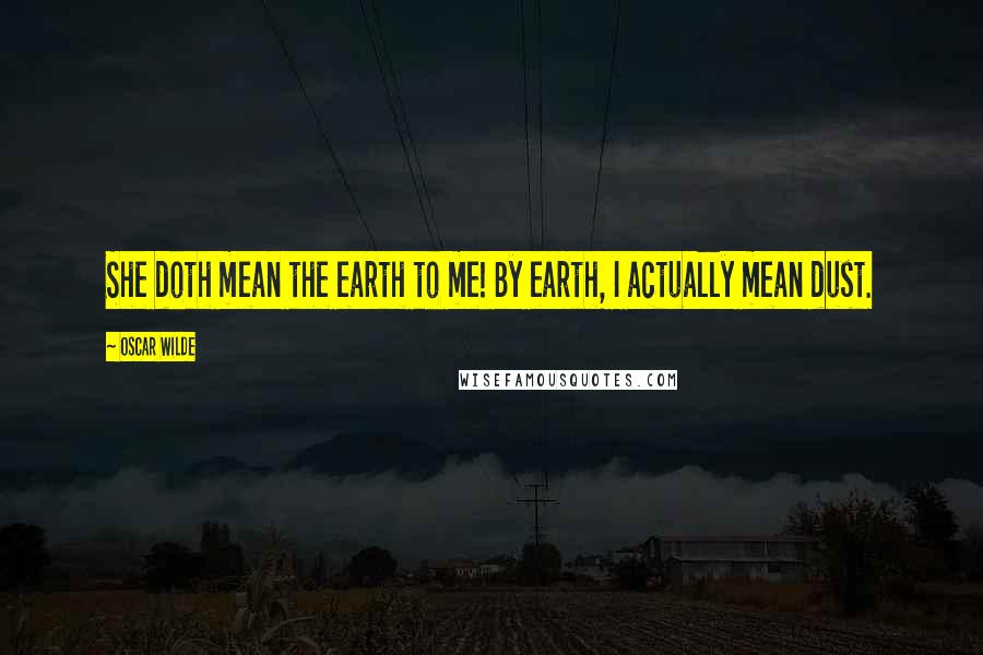 Oscar Wilde Quotes: She doth mean the earth to me! By earth, I actually mean dust.