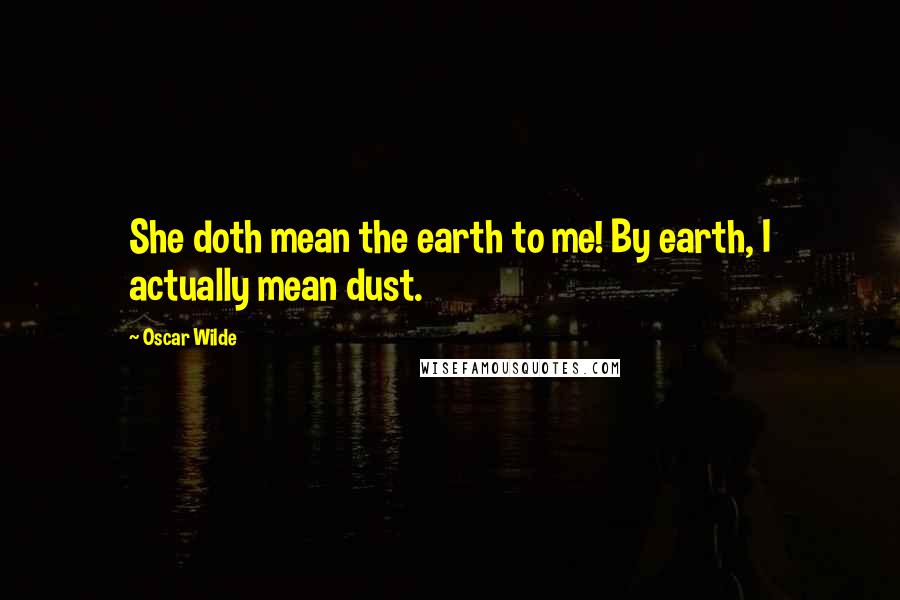 Oscar Wilde Quotes: She doth mean the earth to me! By earth, I actually mean dust.