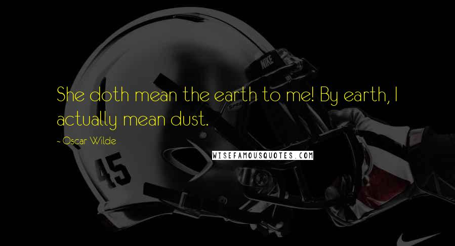 Oscar Wilde Quotes: She doth mean the earth to me! By earth, I actually mean dust.
